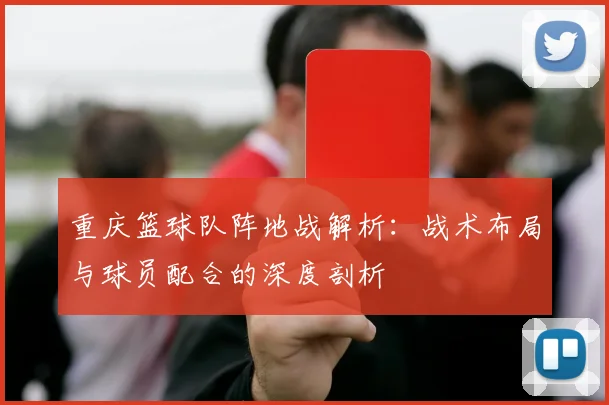 重庆篮球队阵地战解析：战术布局与球员配合的深度剖析