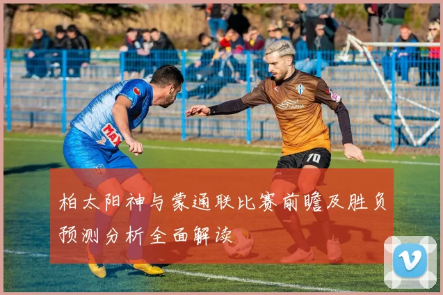 柏太阳神与蒙通联比赛前瞻及胜负预测分析全面解读