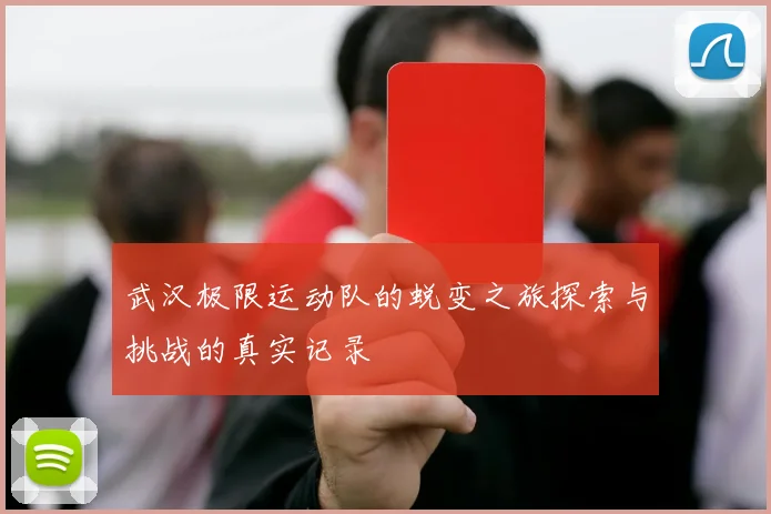 武汉极限运动队的蜕变之旅探索与挑战的真实记录