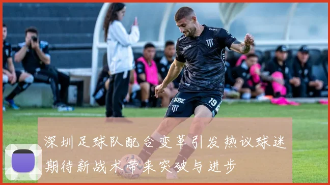 深圳足球队配合变革引发热议球迷期待新战术带来突破与进步