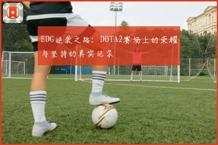EDG逆袭之路：DOTA2赛场上的荣耀与坚持的真实记录