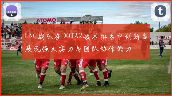 LNG战队在DOTA2战术排名中创新高展现强大实力与团队协作能力