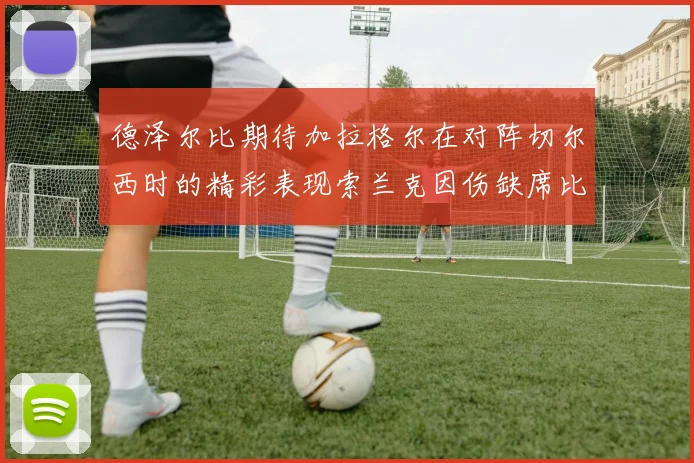 德泽尔比期待加拉格尔在对阵切尔西时的精彩表现索兰克因伤缺席比赛