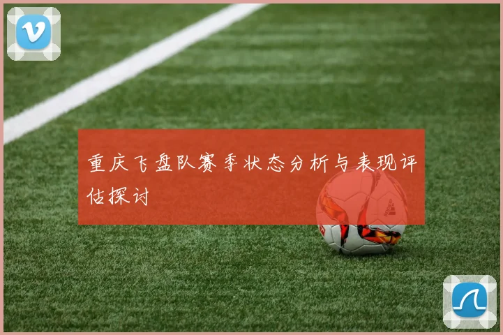 重庆飞盘队赛季状态分析与表现评估探讨
