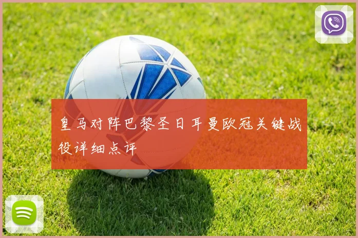 皇马对阵巴黎圣日耳曼欧冠关键战役详细点评