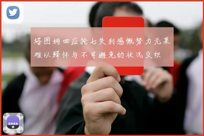 塔图姆回应抢七失利感慨努力无果难以释怀与不可避免的状况交织
