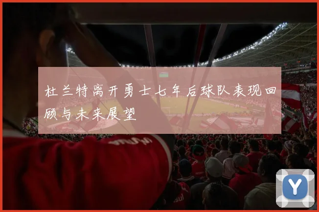 杜兰特离开勇士七年后球队表现回顾与未来展望