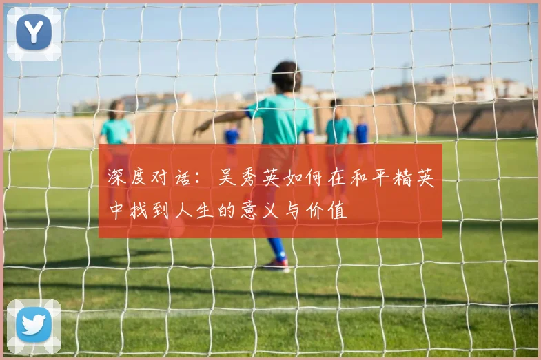 深度对话：吴秀英如何在和平精英中找到人生的意义与价值