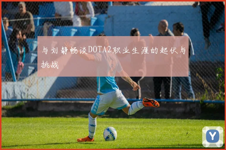 与刘静畅谈DOTA2职业生涯的起伏与挑战