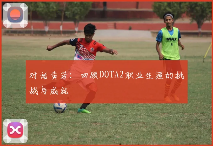 对话黄芳：回顾DOTA2职业生涯的挑战与成就