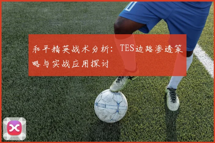 和平精英战术分析：TES边路渗透策略与实战应用探讨