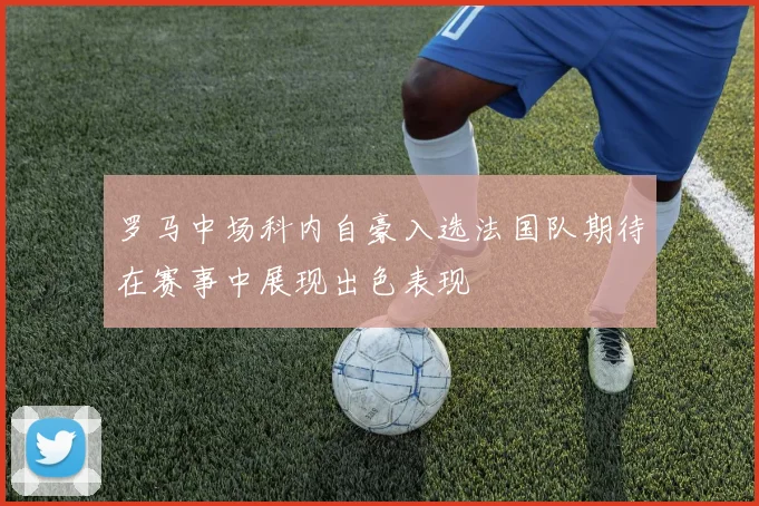 罗马中场科内自豪入选法国队期待在赛事中展现出色表现